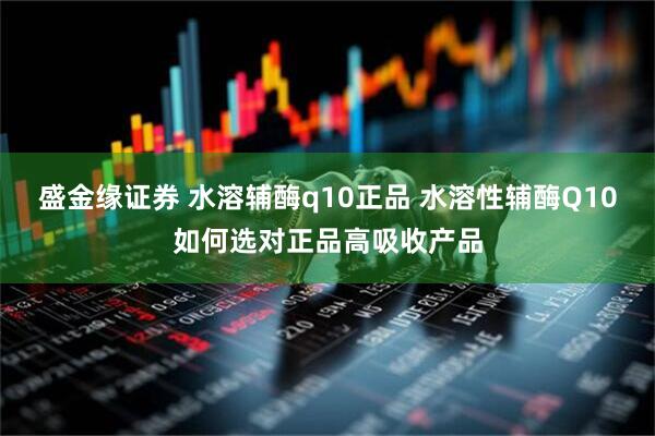 盛金缘证券 水溶辅酶q10正品 水溶性辅酶Q10如何选对正品高吸收产品