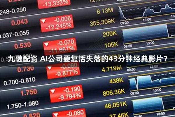 九融配资 AI公司要复活失落的43分钟经典影片？