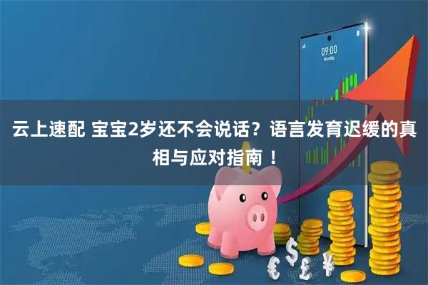 云上速配 宝宝2岁还不会说话？语言发育迟缓的真相与应对指南 ！