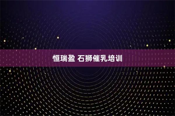 恒瑞盈 石狮催乳培训