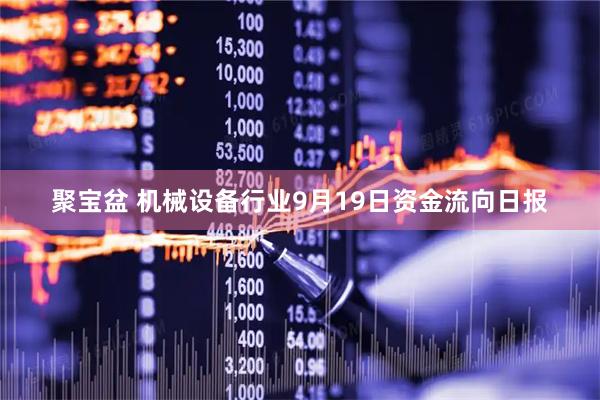 聚宝盆 机械设备行业9月19日资金流向日报