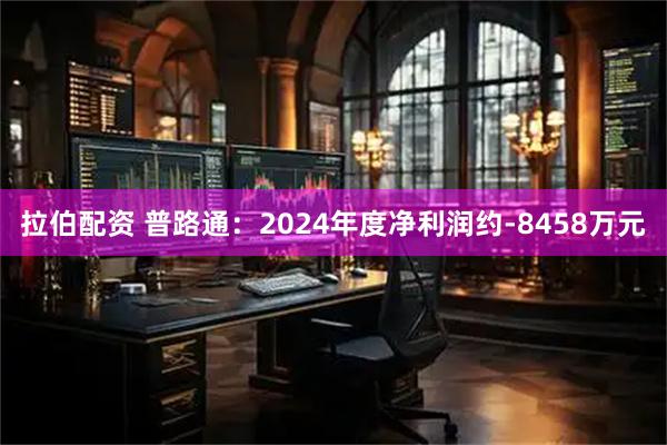 拉伯配资 普路通：2024年度净利润约-8458万元