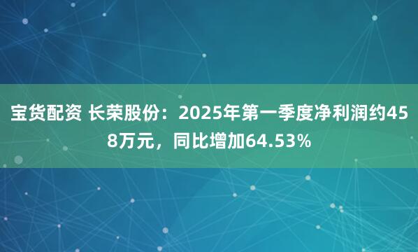 宝货配资 长荣股份：2025年第一季度净利润约458万元，同比增加64.53%