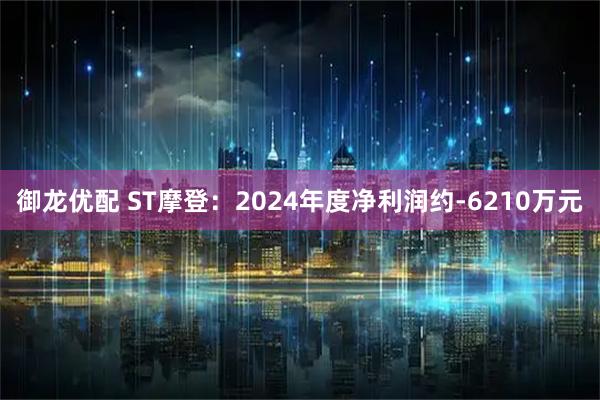 御龙优配 ST摩登：2024年度净利润约-6210万元