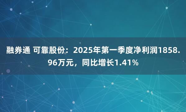 融券通 可靠股份：2025年第一季度净利润1858.96万元，同比增长1.41%