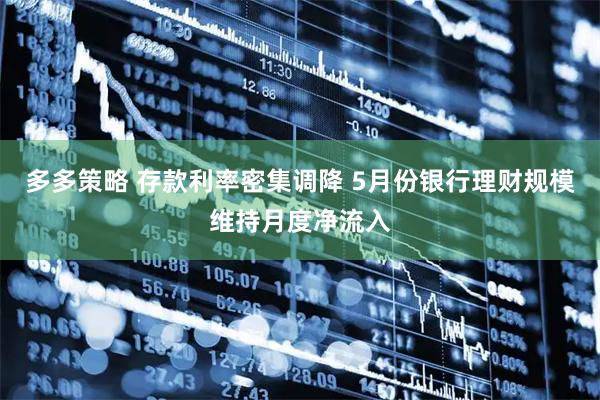 多多策略 存款利率密集调降 5月份银行理财规模维持月度净流入