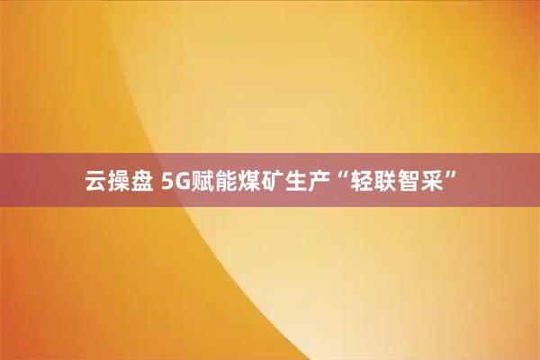 云操盘 5G赋能煤矿生产“轻联智采”