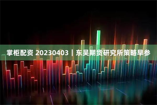掌柜配资 20230403｜东吴期货研究所策略早参