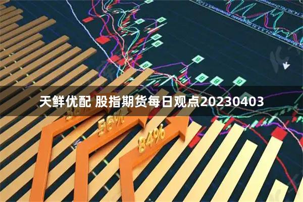 天鲜优配 股指期货每日观点20230403