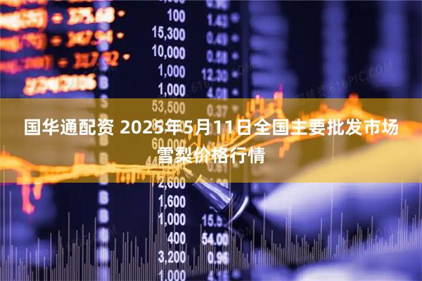 国华通配资 2025年5月11日全国主要批发市场雪梨价格行情