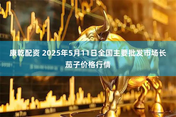 康乾配资 2025年5月11日全国主要批发市场长茄子价格行情