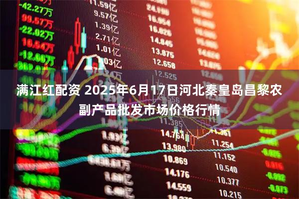 满江红配资 2025年6月17日河北秦皇岛昌黎农副产品批发市场价格行情