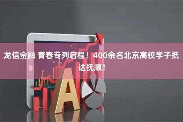 龙信金融 青春专列启程！400余名北京高校学子抵达抚顺！