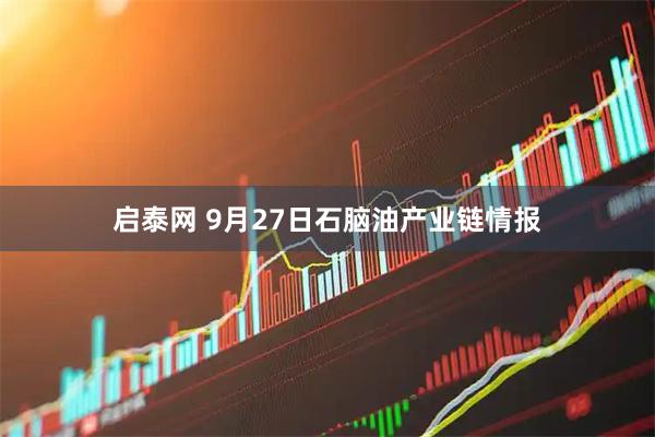 启泰网 9月27日石脑油产业链情报