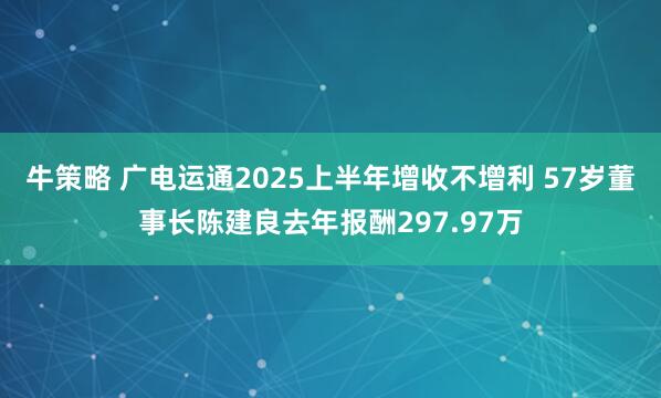 牛策略 广电运通2025上半年增收不增利 57岁董事长陈建良去年报酬297.97万