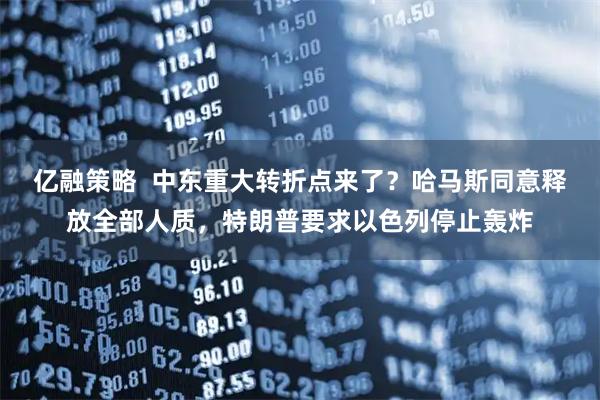 亿融策略  中东重大转折点来了？哈马斯同意释放全部人质，特朗普要求以色列停止轰炸