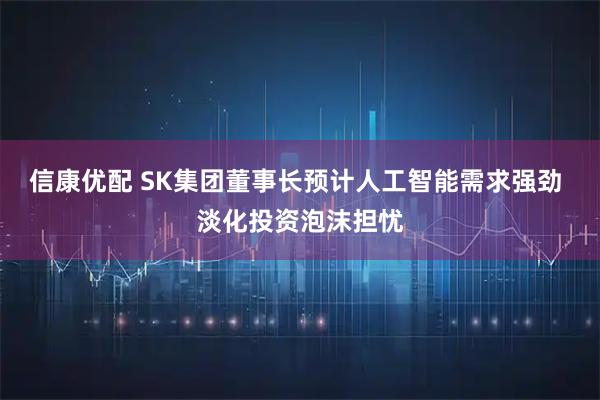信康优配 SK集团董事长预计人工智能需求强劲 淡化投资泡沫担忧