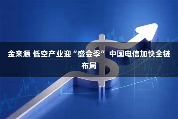 金来源 低空产业迎“盛会季” 中国电信加快全链布局