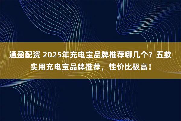 通盈配资 2025年充电宝品牌推荐哪几个？五款实用充电宝品牌推荐，性价比极高！