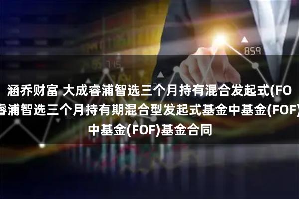 涵乔财富 大成睿浦智选三个月持有混合发起式(FOF): 大成睿浦智选三个月持有期混合型发起式基金中基金(FOF)基金合同