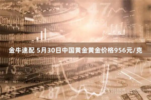 金牛速配 5月30日中国黄金黄金价格956元/克