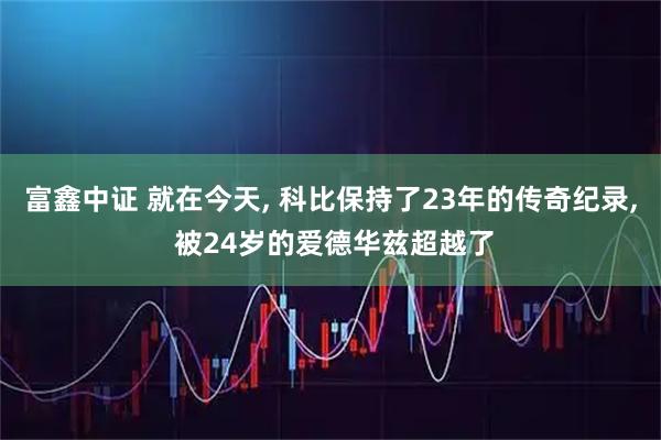 富鑫中证 就在今天, 科比保持了23年的传奇纪录, 被24岁的爱德华兹超越了