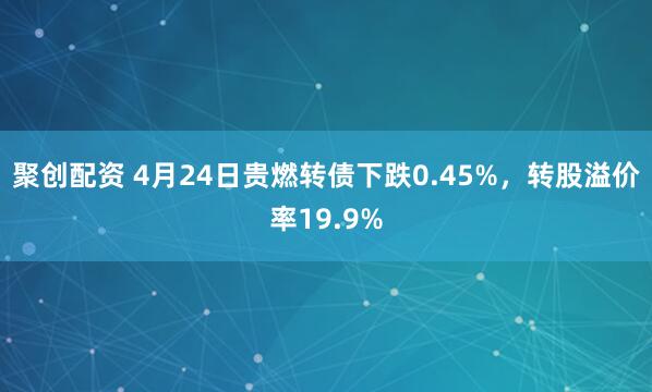 聚创配资 4月24日贵燃转债下跌0.45%，转股溢价率19.9%