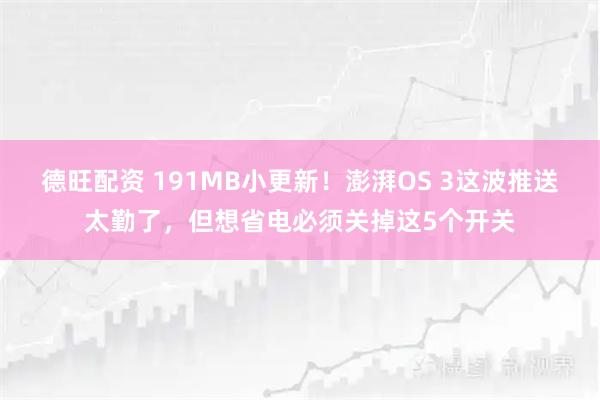 德旺配资 191MB小更新！澎湃OS 3这波推送太勤了，但想省电必须关掉这5个开关