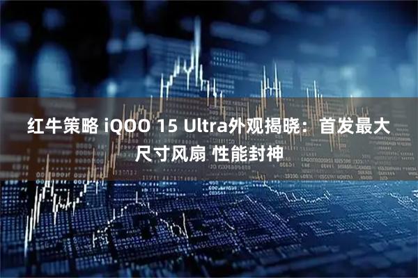 红牛策略 iQOO 15 Ultra外观揭晓：首发最大尺寸风扇 性能封神