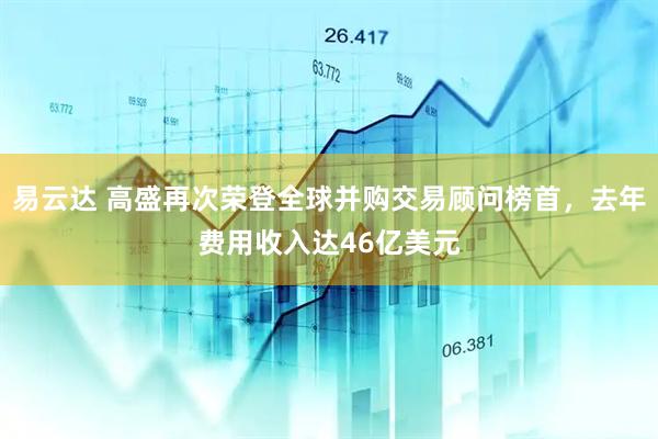 易云达 高盛再次荣登全球并购交易顾问榜首，去年费用收入达46亿美元