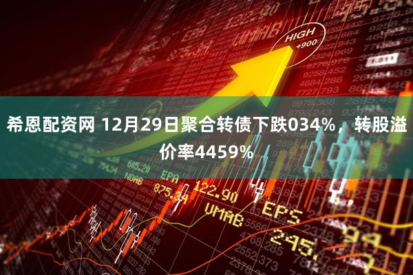 希恩配资网 12月29日聚合转债下跌034%，转股溢价率4459%