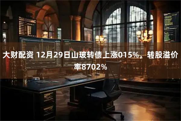 大财配资 12月29日山玻转债上涨015%，转股溢价率8702%