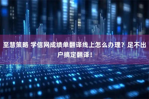 至慧策略 学信网成绩单翻译线上怎么办理？足不出户搞定翻译！