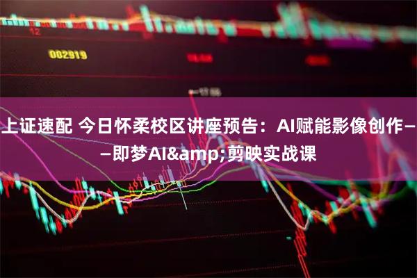 上证速配 今日怀柔校区讲座预告：AI赋能影像创作——即梦AI&剪映实战课