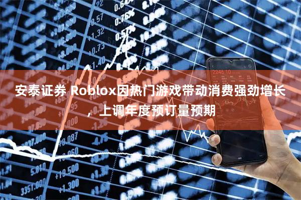 安泰证券 Roblox因热门游戏带动消费强劲增长，上调年度预订量预期