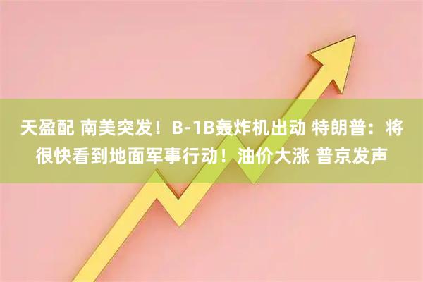 天盈配 南美突发！B-1B轰炸机出动 特朗普：将很快看到地面军事行动！油价大涨 普京发声