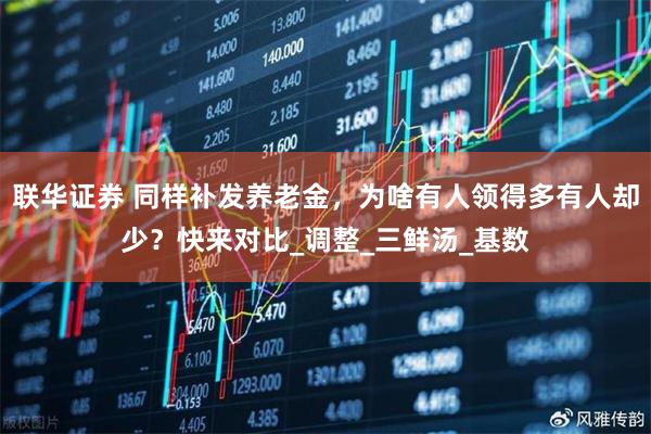 联华证券 同样补发养老金，为啥有人领得多有人却少？快来对比_调整_三鲜汤_基数