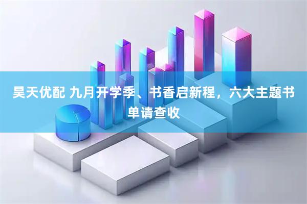 昊天优配 九月开学季、书香启新程，六大主题书单请查收